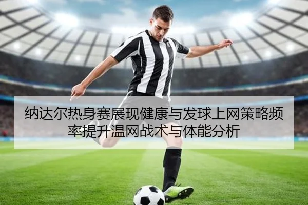 纳达尔热身赛展现健康与发球上网策略频率提升温网战术与体能分析